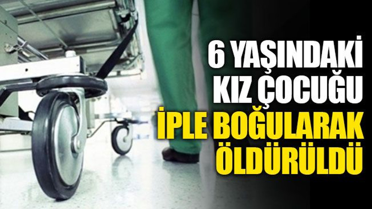 Vahşet! 6 yaşındaki kız çocuğu iple boğularak öldürüldü