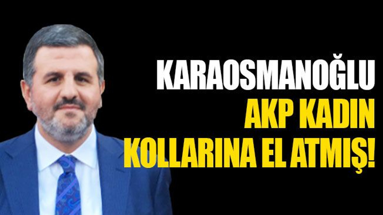 Karaosmanoğlu, AKP kadın kollarına el atmış!