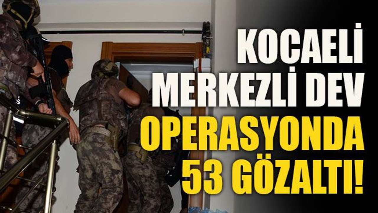Kocaeli merkezli dev operasyonda 53 gözaltı!