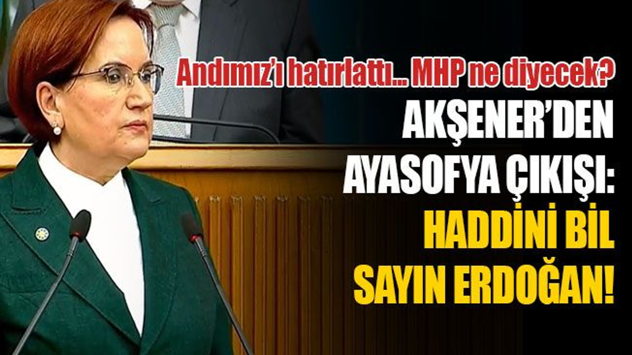 Akşener’den çok sert Ayasofya yorumu! Andımız'ı hatırlattı!