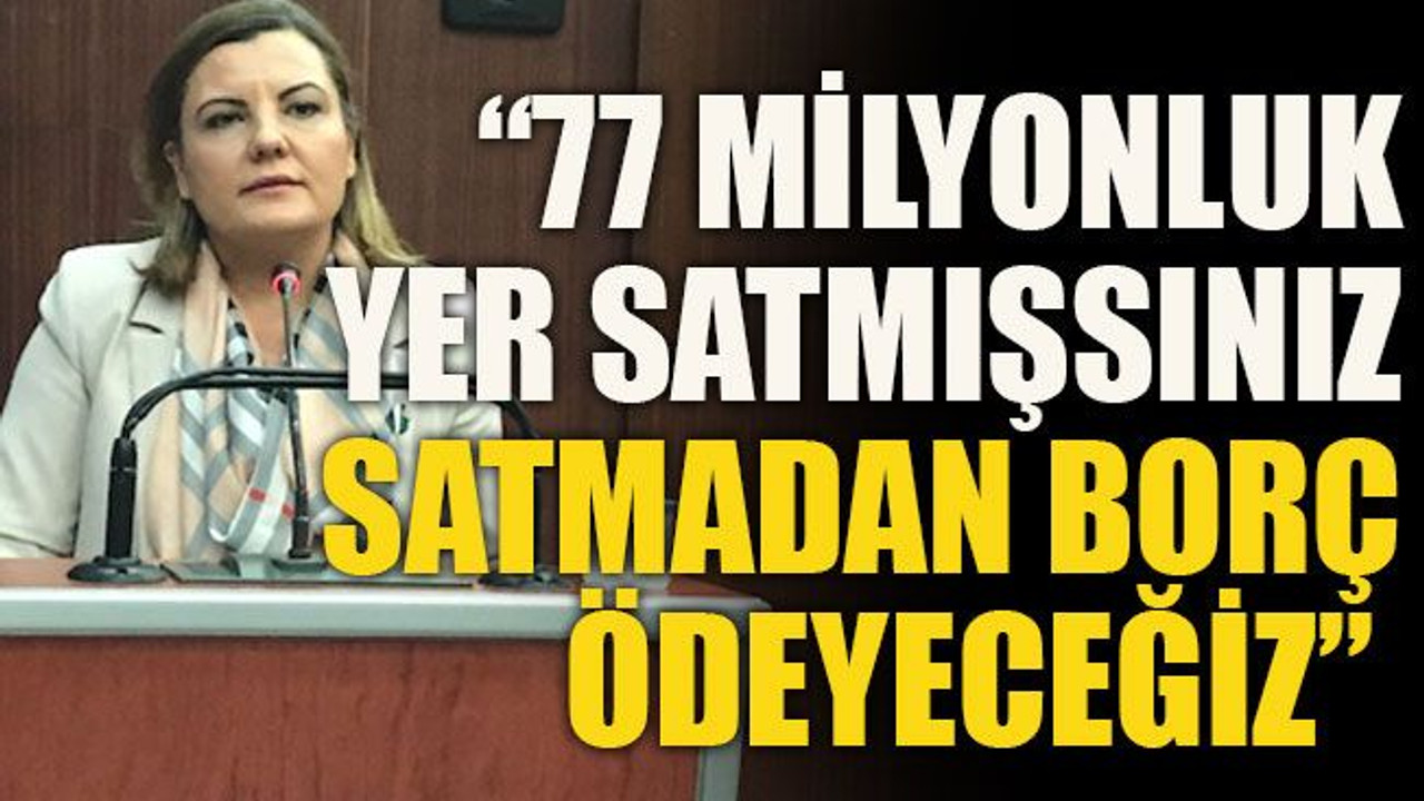 “77 milyonluk yer satmışsınız, satmadan borç ödeyeceğiz”