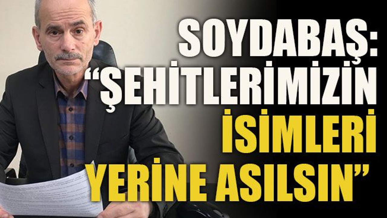 Soydabaş: “Şehitlerimizin isimleri yerine asılsın”