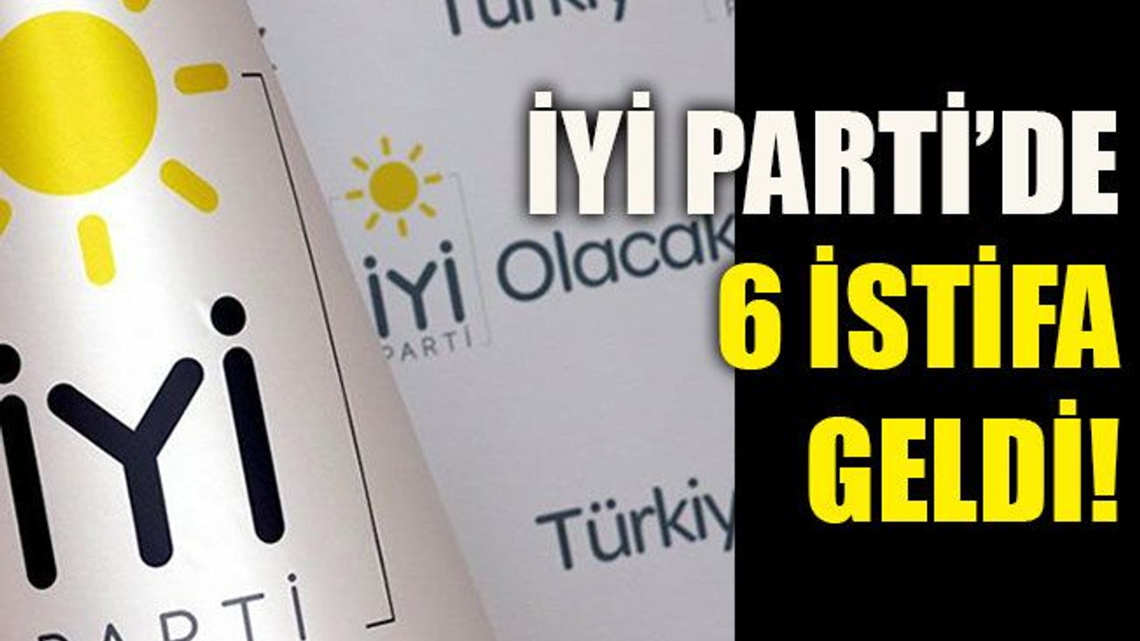 İYİ Parti’de 6 istifa geldi!