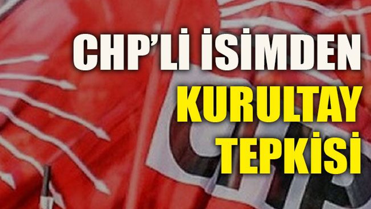 CHP’li isimden kurultay tepkisi