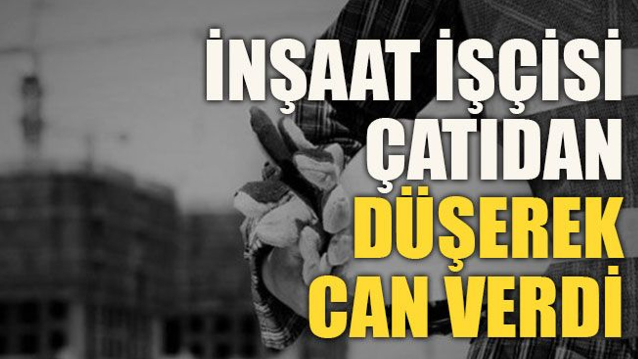 İnşaat işçisi çatıdan düşerek can verdi
