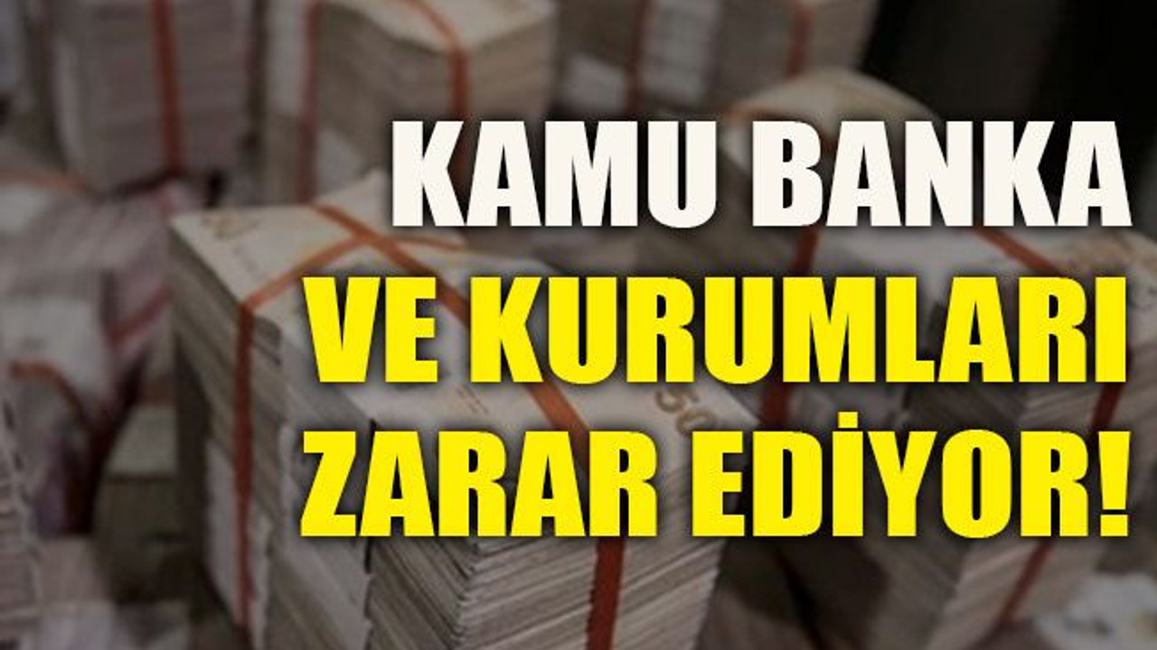 Kamu banka ve kurumları zarar ediyor!