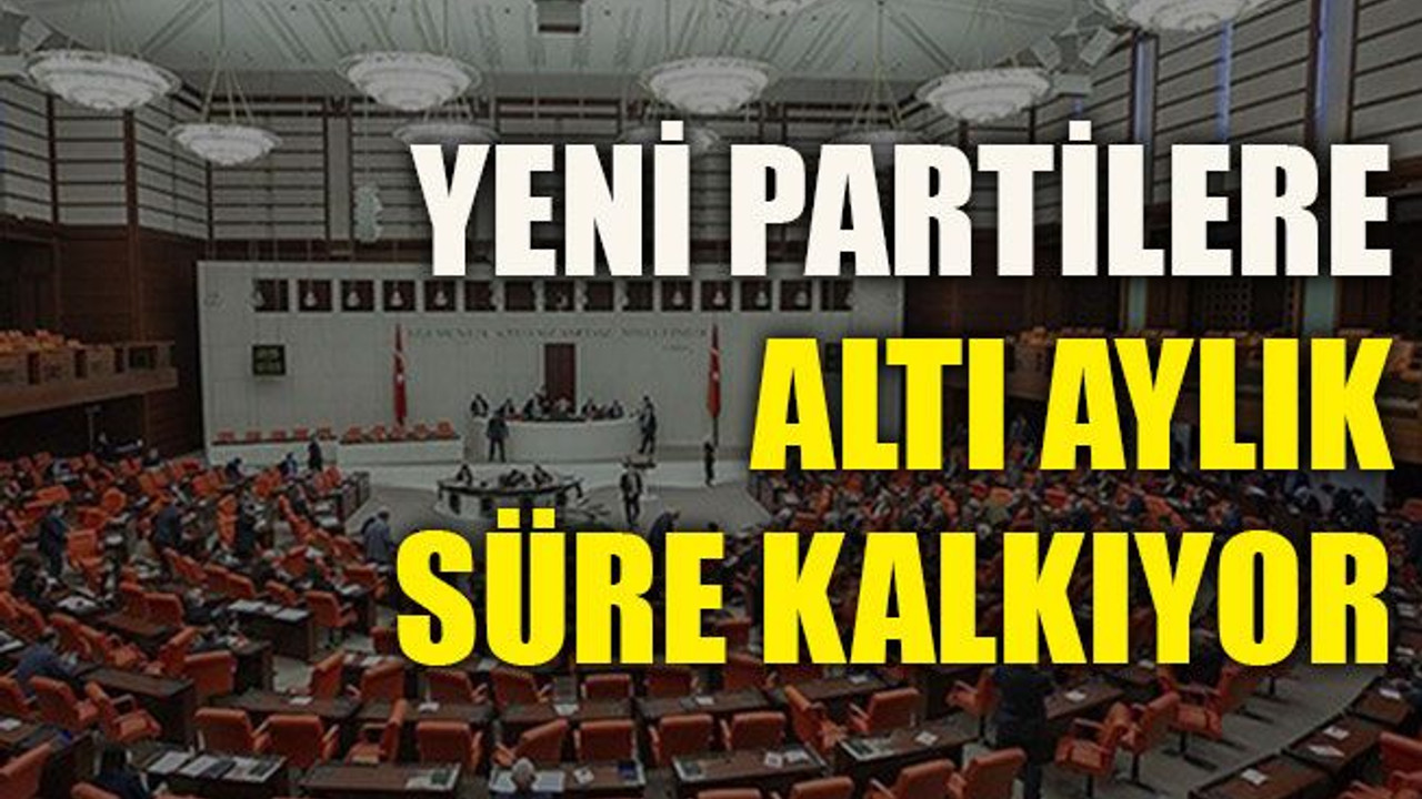Yeni partilere altı aylık süre kalkıyor