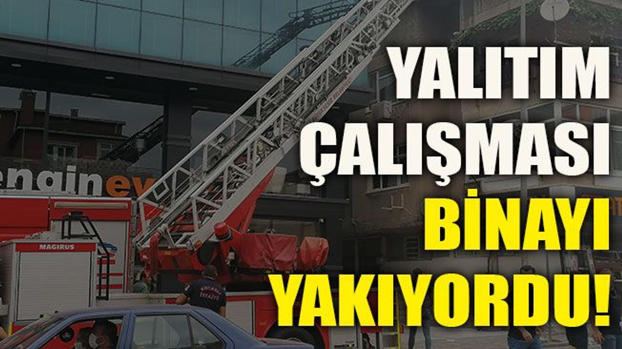 Yalıtım çalışması binayı yakıyordu!