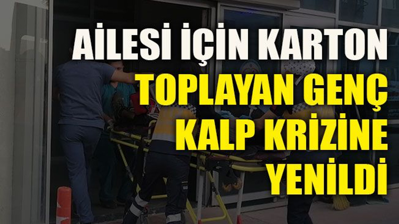 Ailesi için karton toplayan genç, kalp krizine yenildi