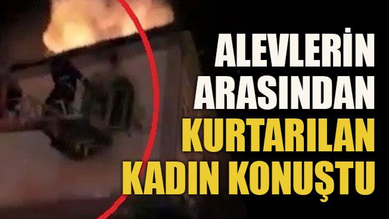 Alevlerin arasından kurtarılan kadın konuştu