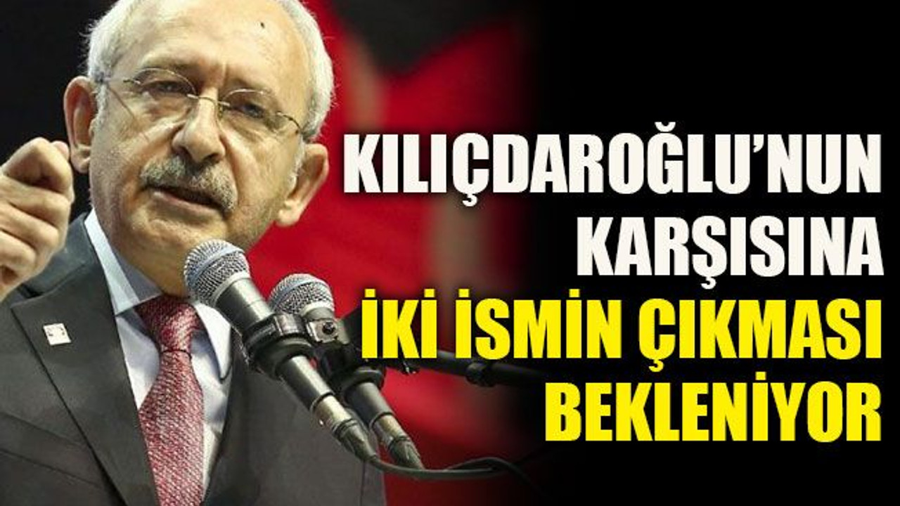 Kılıçdaroğlu’nun karşısına iki ismin çıkması bekleniyor
