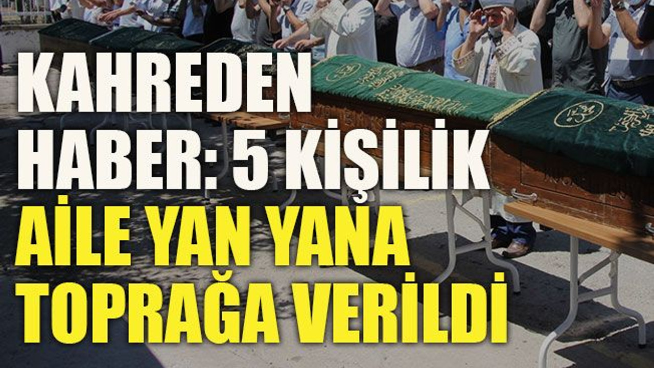 Kahreden haber: 5 kişilik aile yan yana toprağa verildi