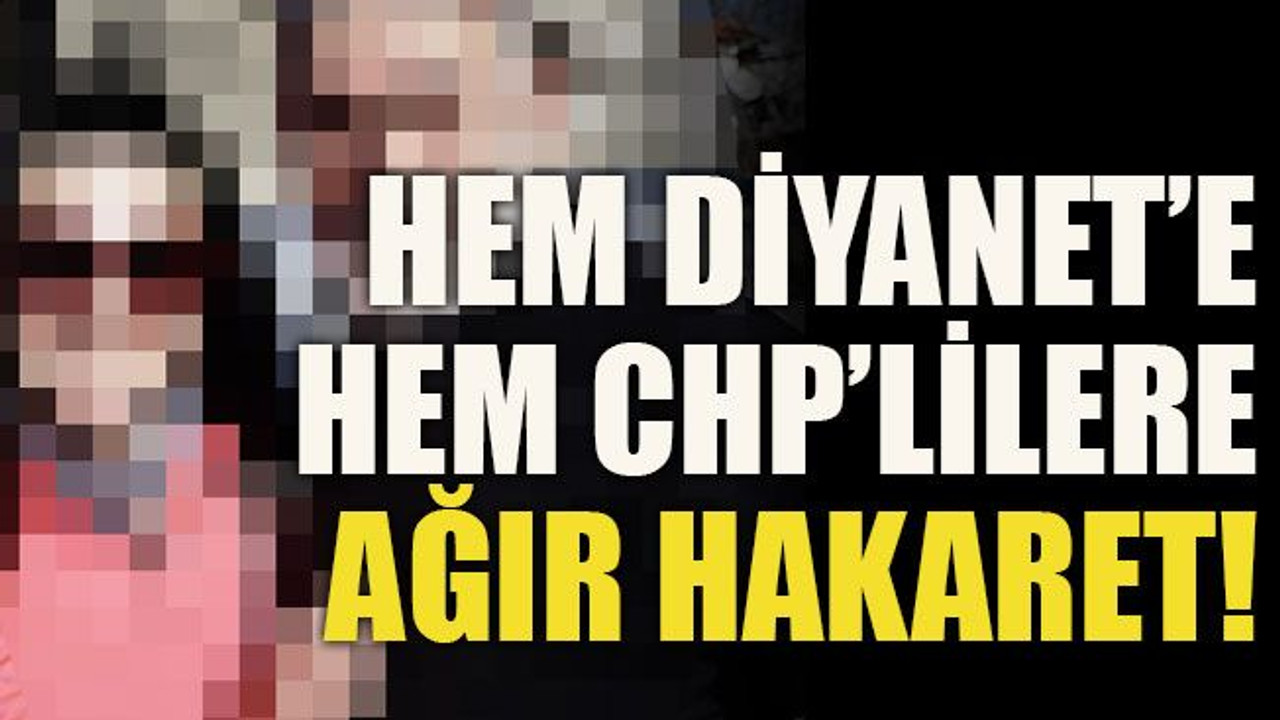 Hem Diyanet’e hem CHP’lilere ağır hakaret!