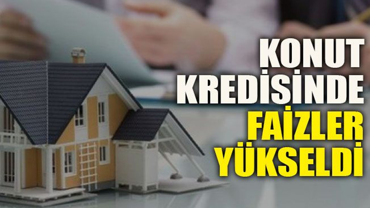 Konut kredisinde faizler yükseldi