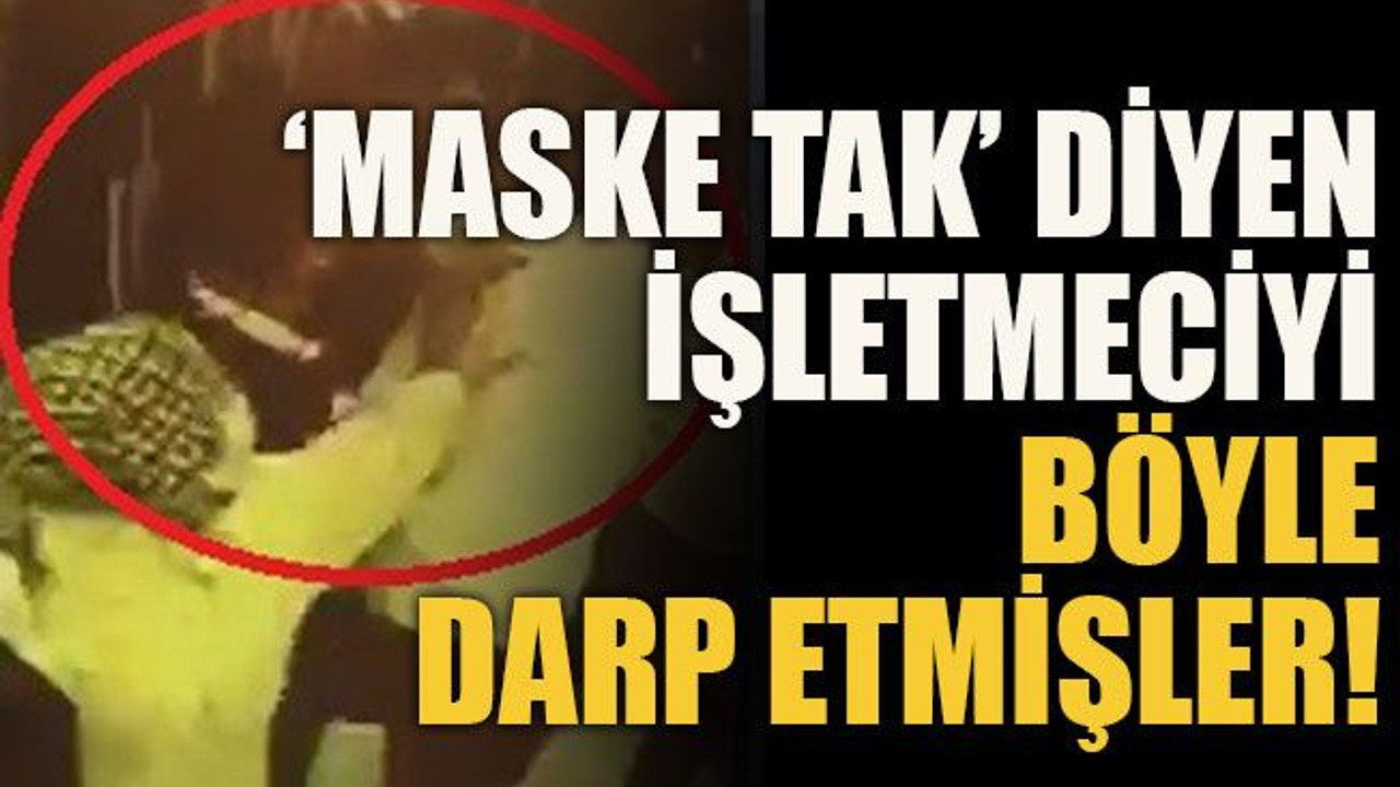 ‘Maske tak’ diyen işletmeciyi böyle darp etmişler!