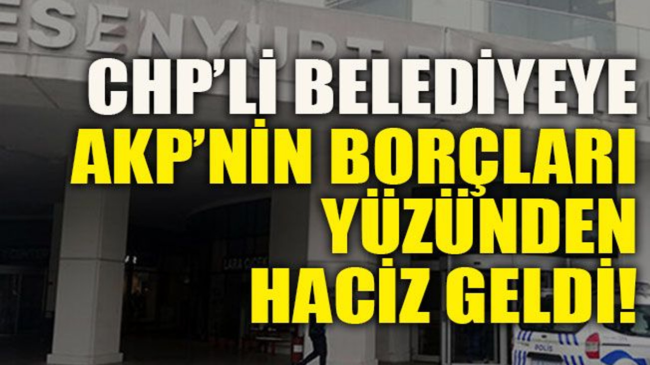 CHP’li belediyeye AKP’nin borçları yüzünden haciz geldi!
