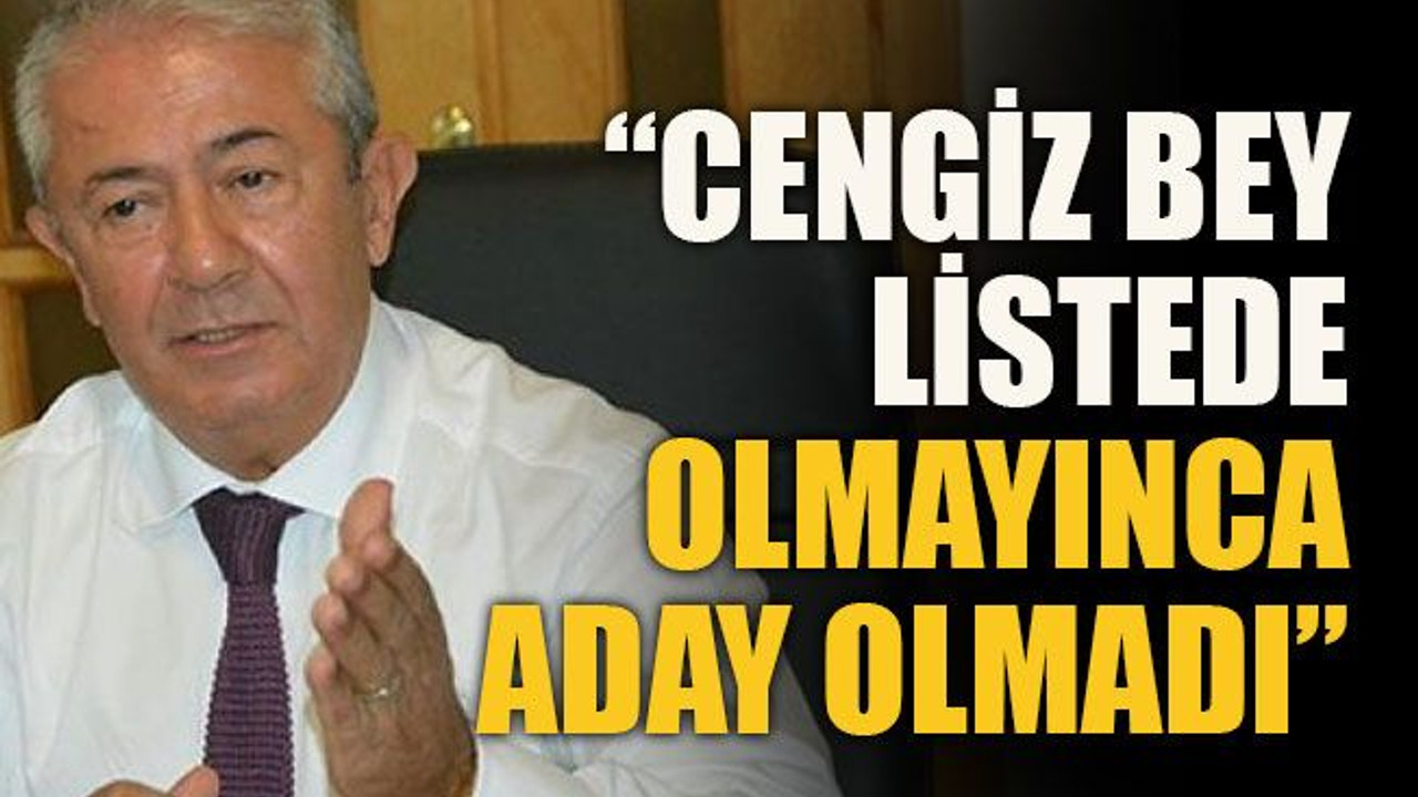 “Cengiz bey listede olmayınca aday olmadı”