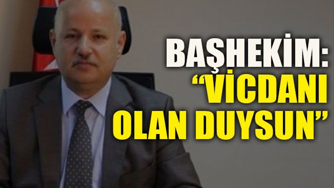 Başhekim: “Vicdanı olan duysun”