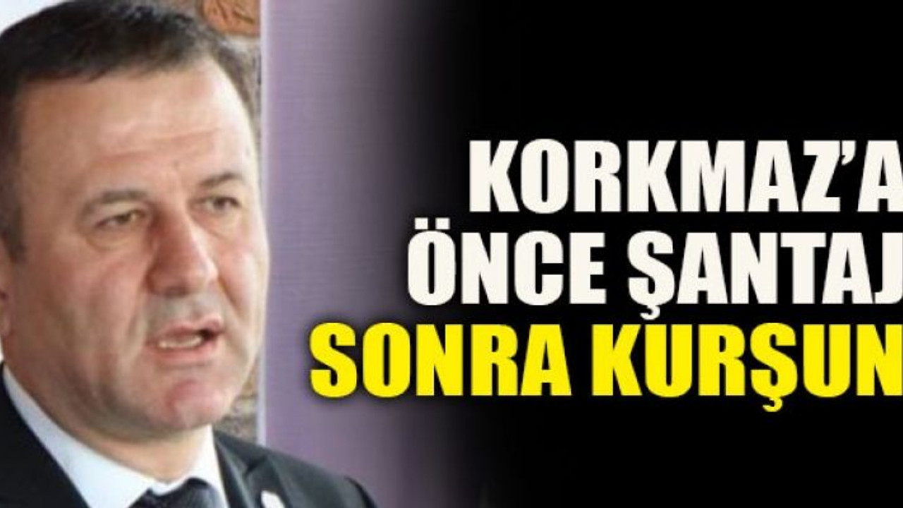 Korkmaz’a önce şantaj sonra kurşun