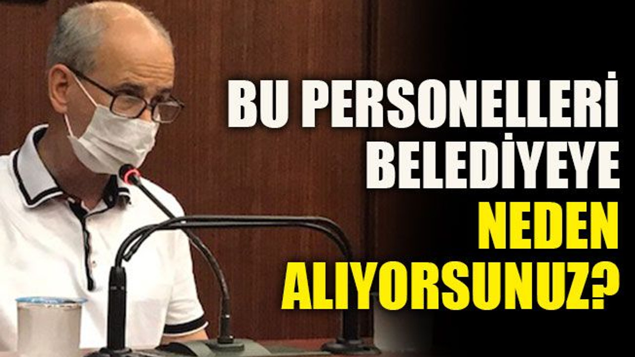 Bu personelleri belediyeye neden alıyorsunuz?