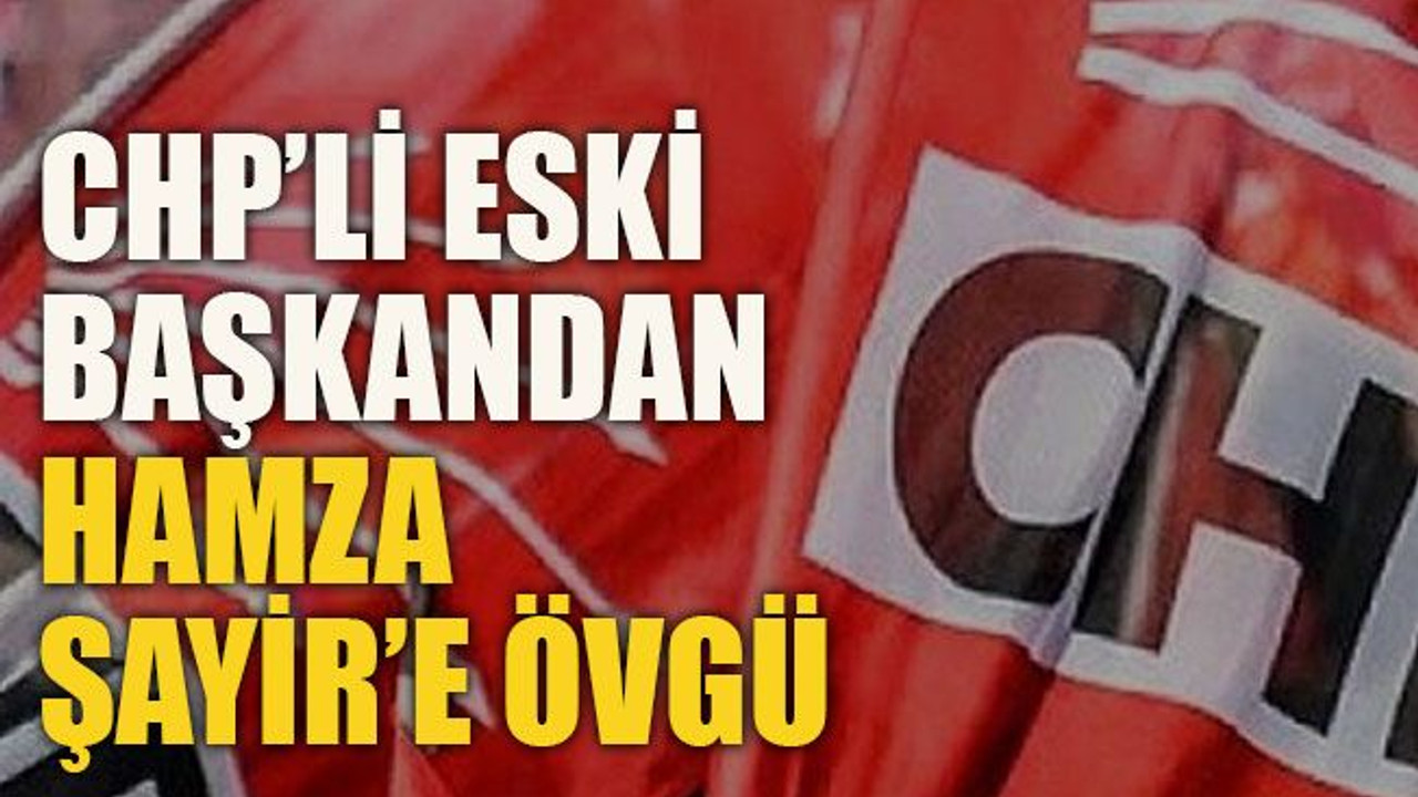 CHP’li eski başkandan Hamza Şayir’e övgü!