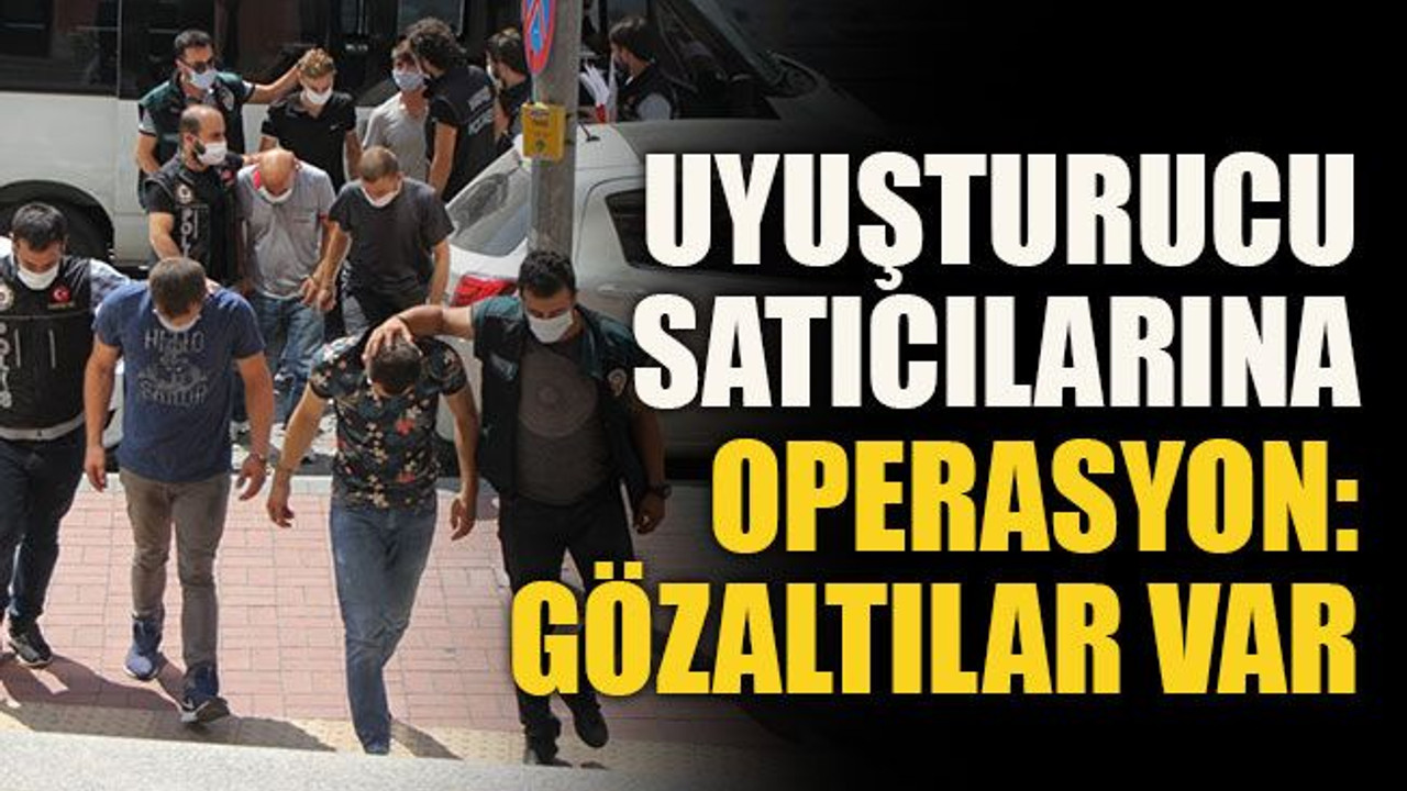Uyuşturucu satıcılarına operasyon: Gözaltılar var