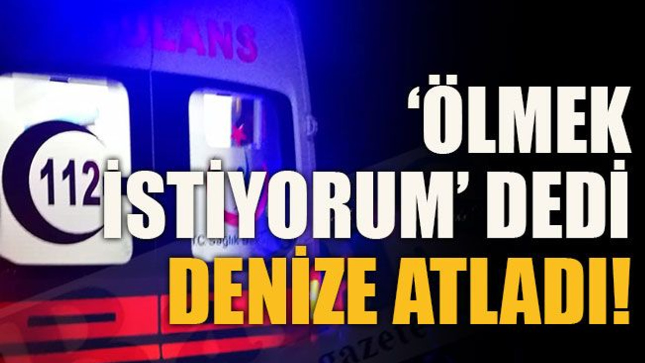 ‘Ölmek istiyorum’ dedi, denize atladı!
