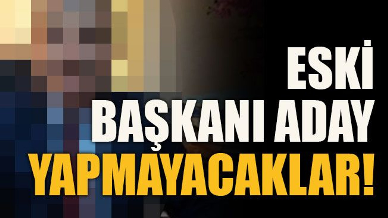 Eski başkanı aday yapmayacaklar!