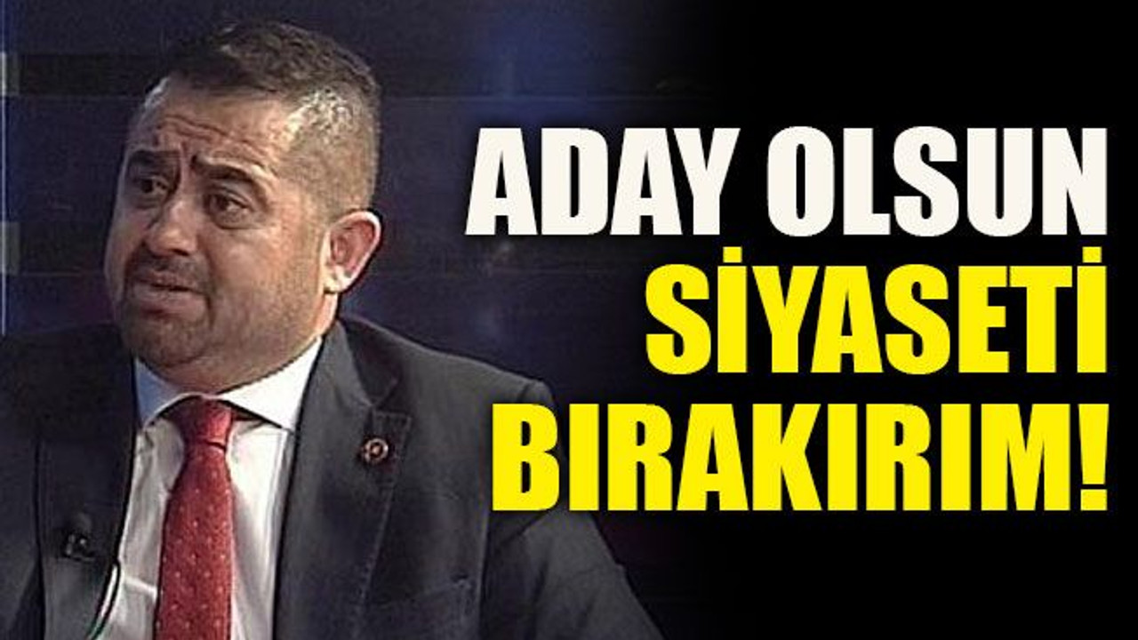 Aday olursa siyaseti bırakırım!
