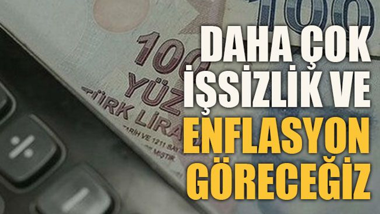 Daha çok işsizlik ve enflasyon göreceğiz