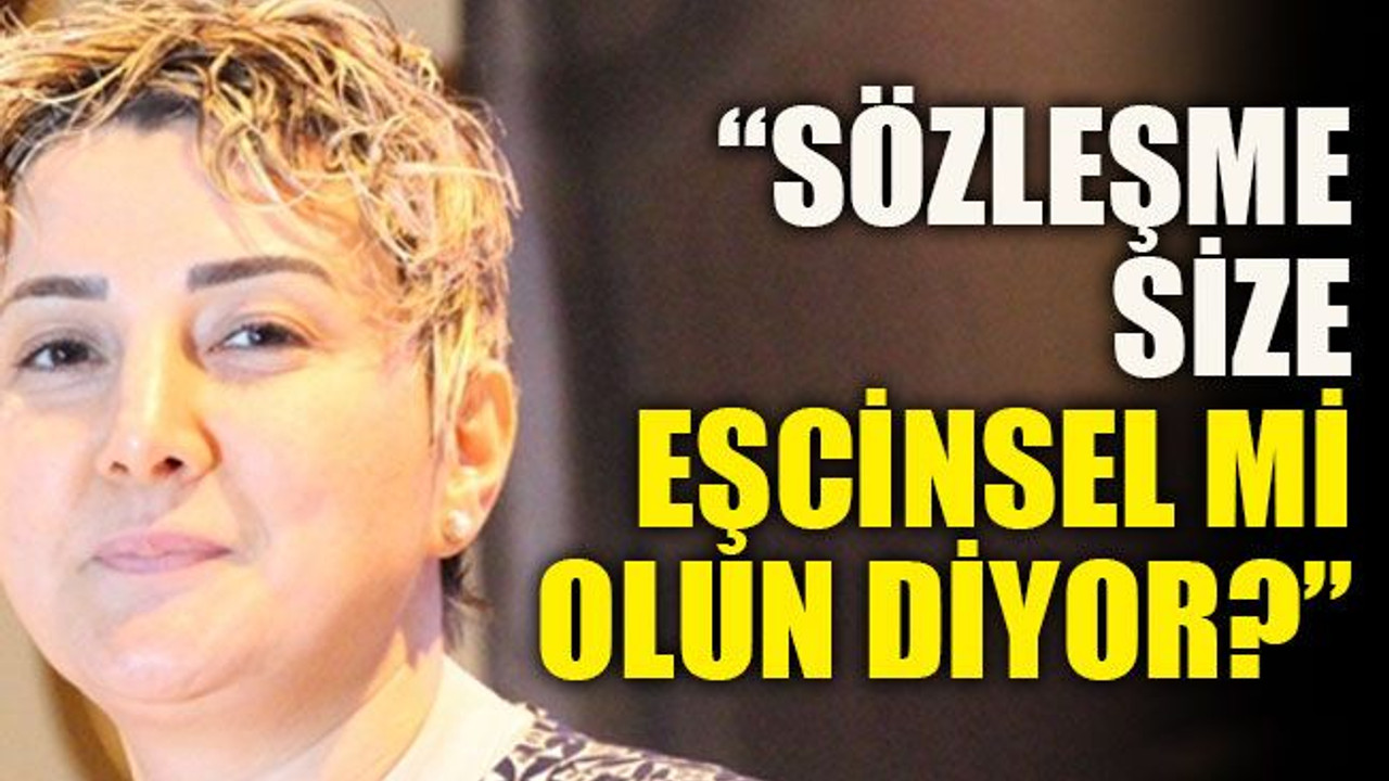 “Sözleşme size eşcinsel mi olun diyor?”