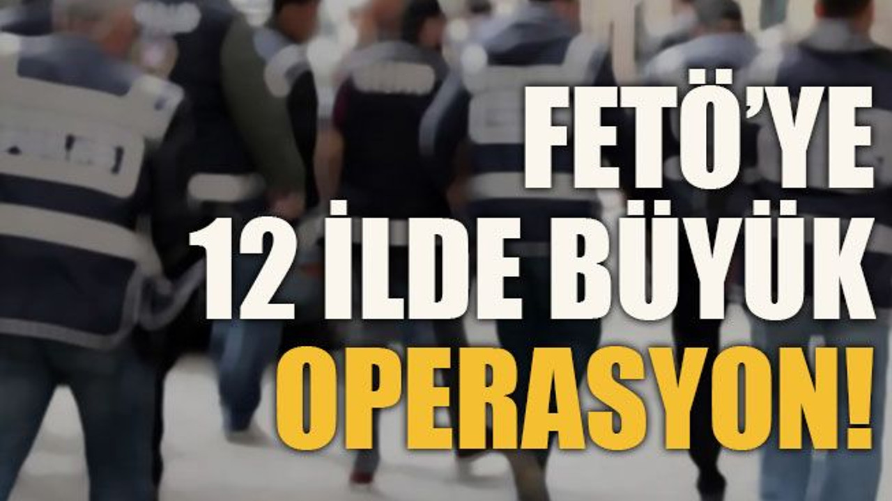 FETÖ’YE 12 ilde büyük operasyon!