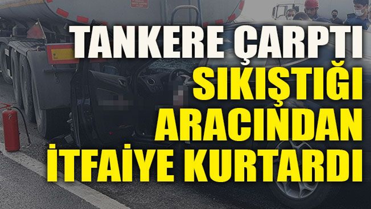 Tankere çarptı sıkıştığı aracından itfaiye kurtardı