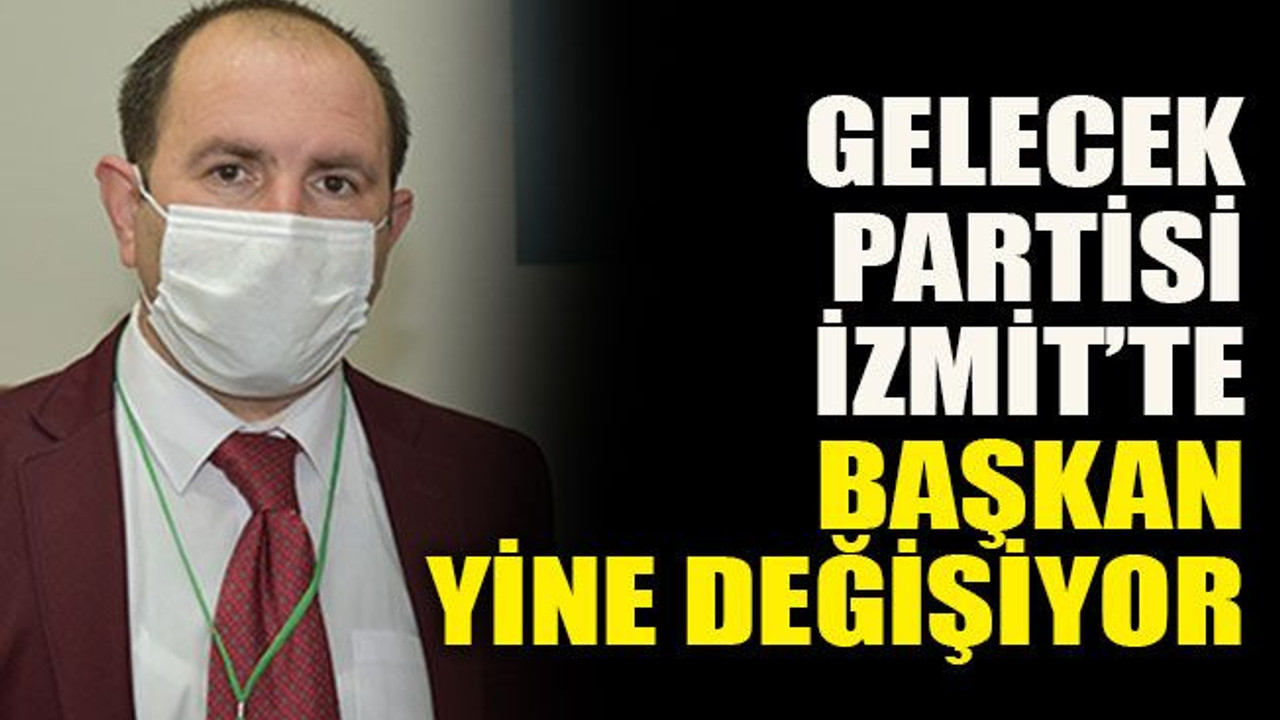 Gelecek Partisi İzmit’te başkan yine değişiyor
