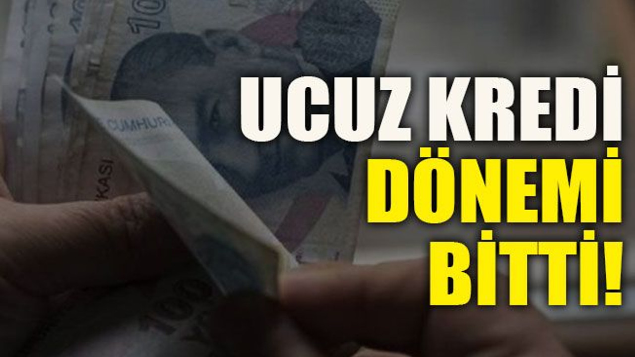 Ucuz kredi dönemi bitti!