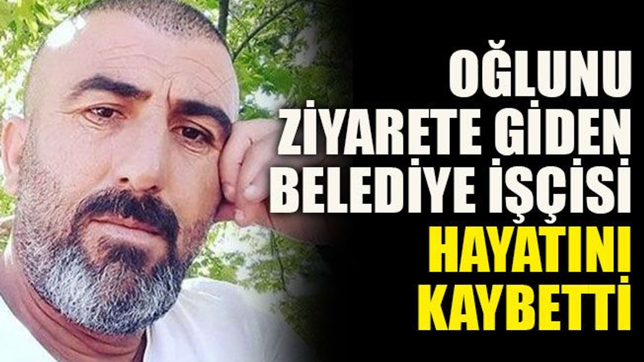 Oğlunu ziyarete giden belediye işçisi hayatını kaybetti