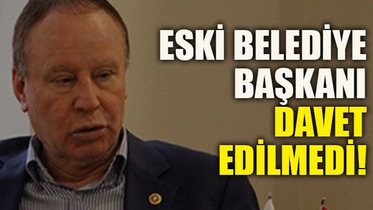 Eski belediye başkanı davet edilmedi!