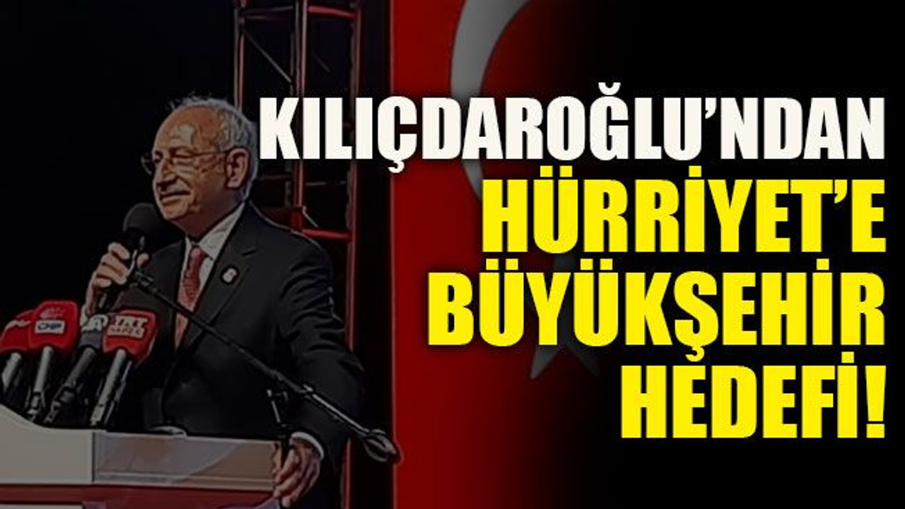 Kılıçdaroğlu’ndan Hürriyet’e Büyükşehir hedefi!