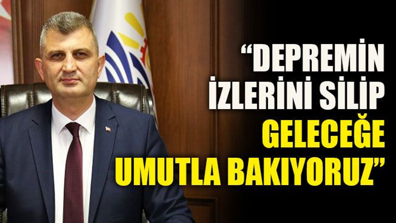 “Depremin izlerini silip geleceğe umutla bakıyoruz”