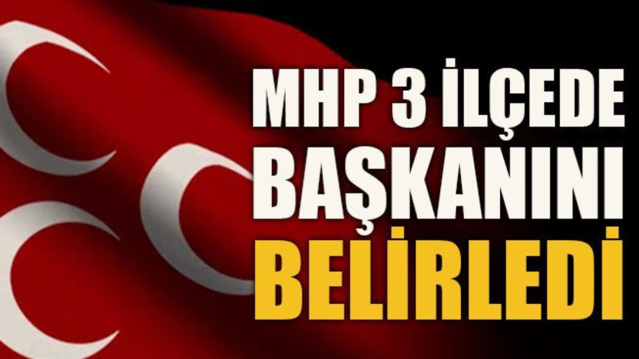 MHP 3 ilçede başkanını belirledi