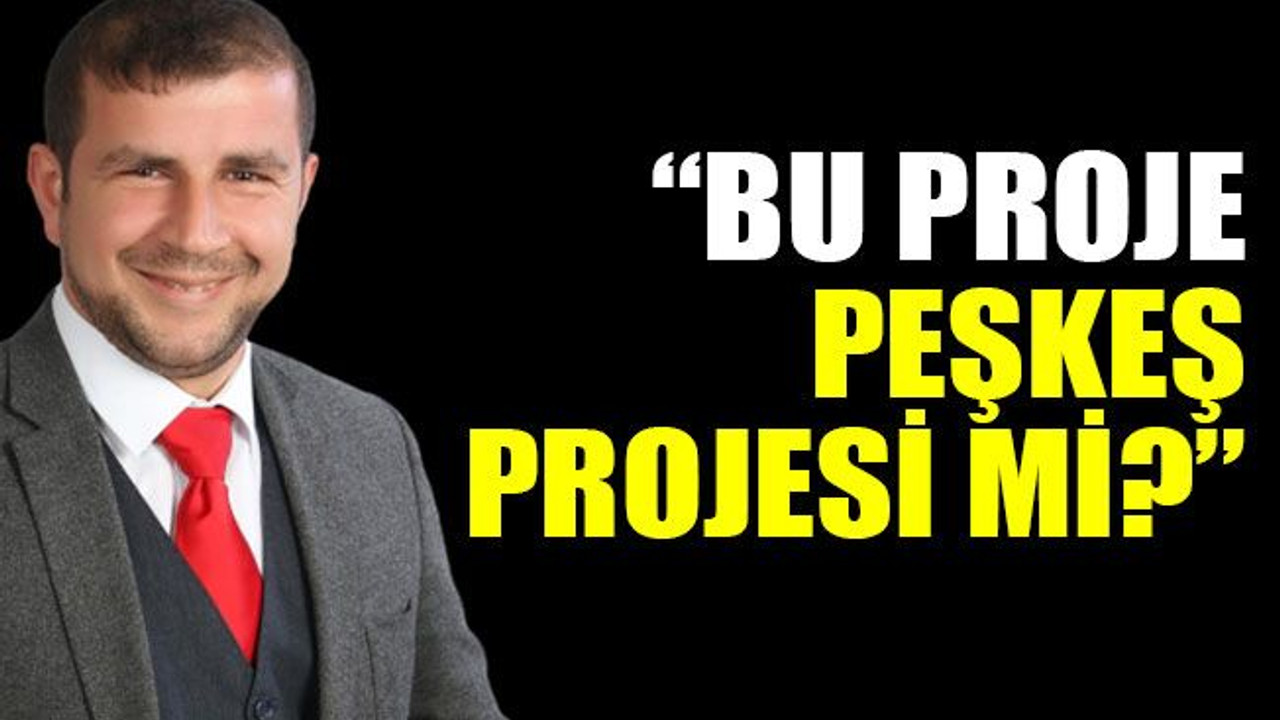 “Bu proje peşkeş projesi mi?”