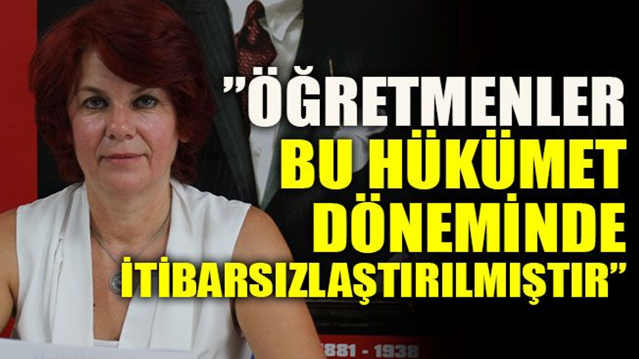 ”Öğretmenler bu hükümet döneminde itibarsızlaştırılmıştır”