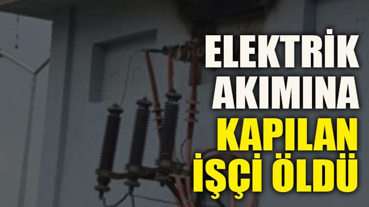 Elektrik akımına kapılan işçi öldü