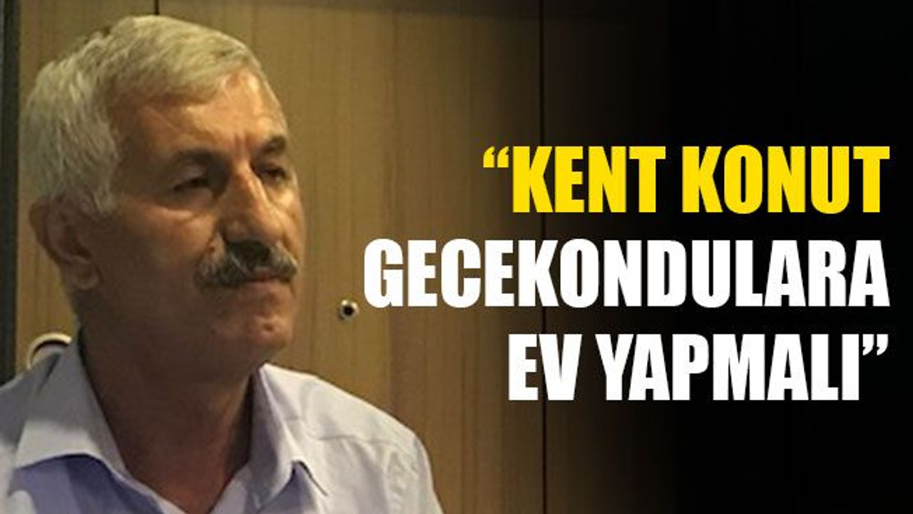 “Kent Konut, gecekondulara ev yapmalı”