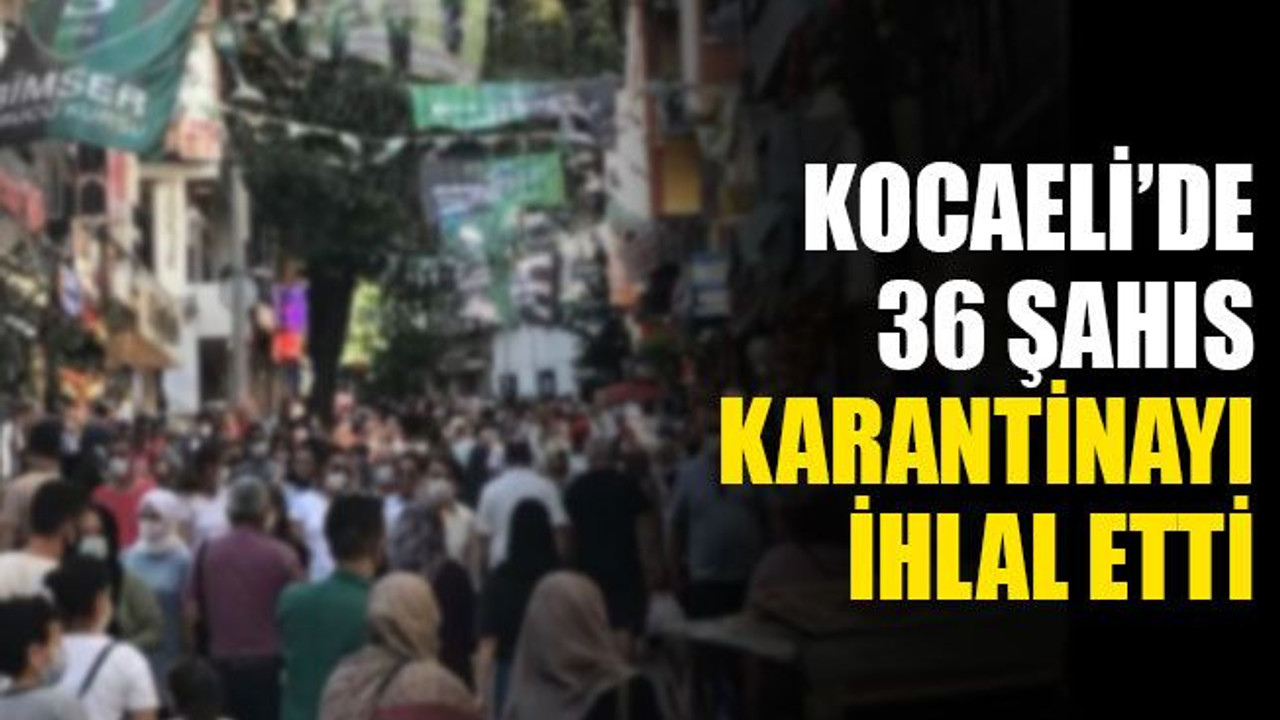 Kocaeli’de 36 şahıs karantinayı ihlal etti