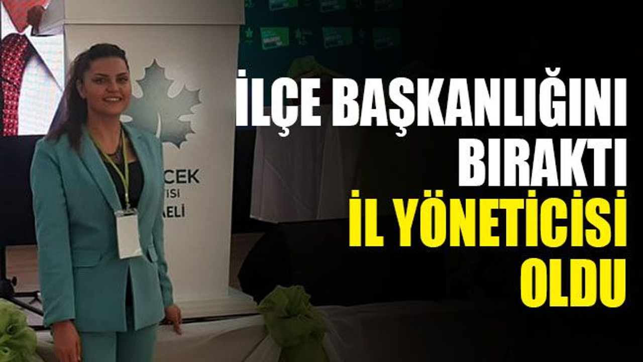 İlçe başkanlığını bıraktı, il yöneticisi oldu