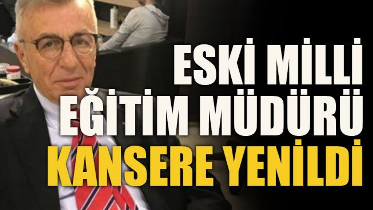 Eski milli eğitim müdürü kansere yenildi