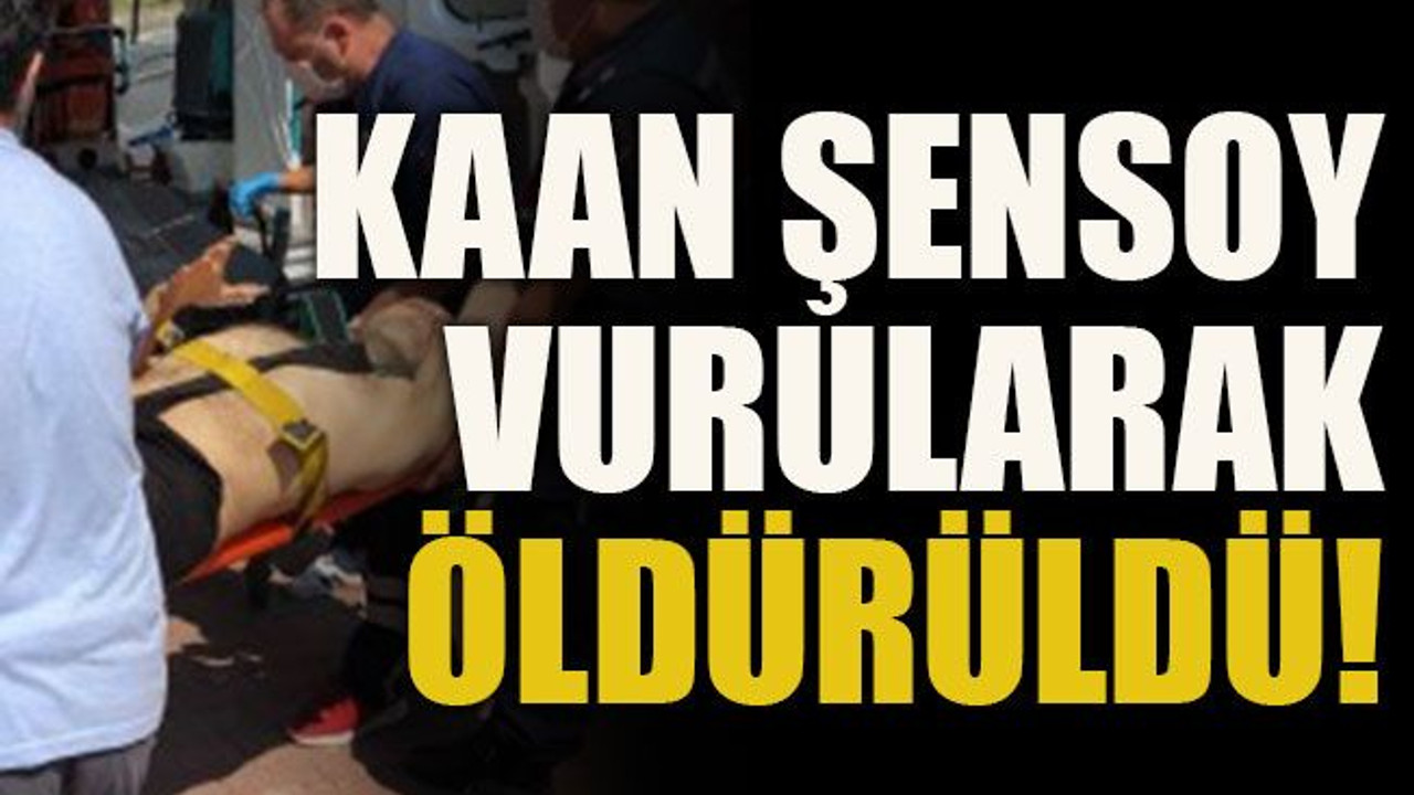 Kaan Şensoy vurularak öldürüldü!