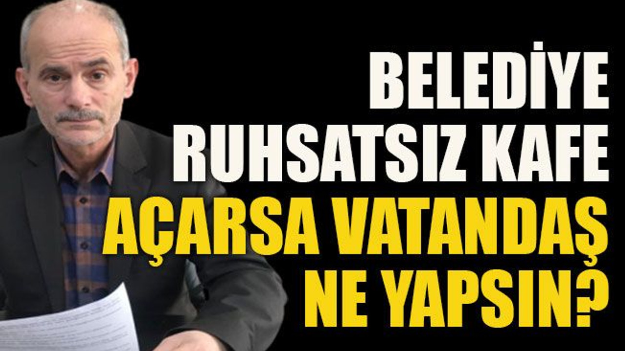 Belediye ruhsatsız kafe açarsa vatandaş ne yapsın?