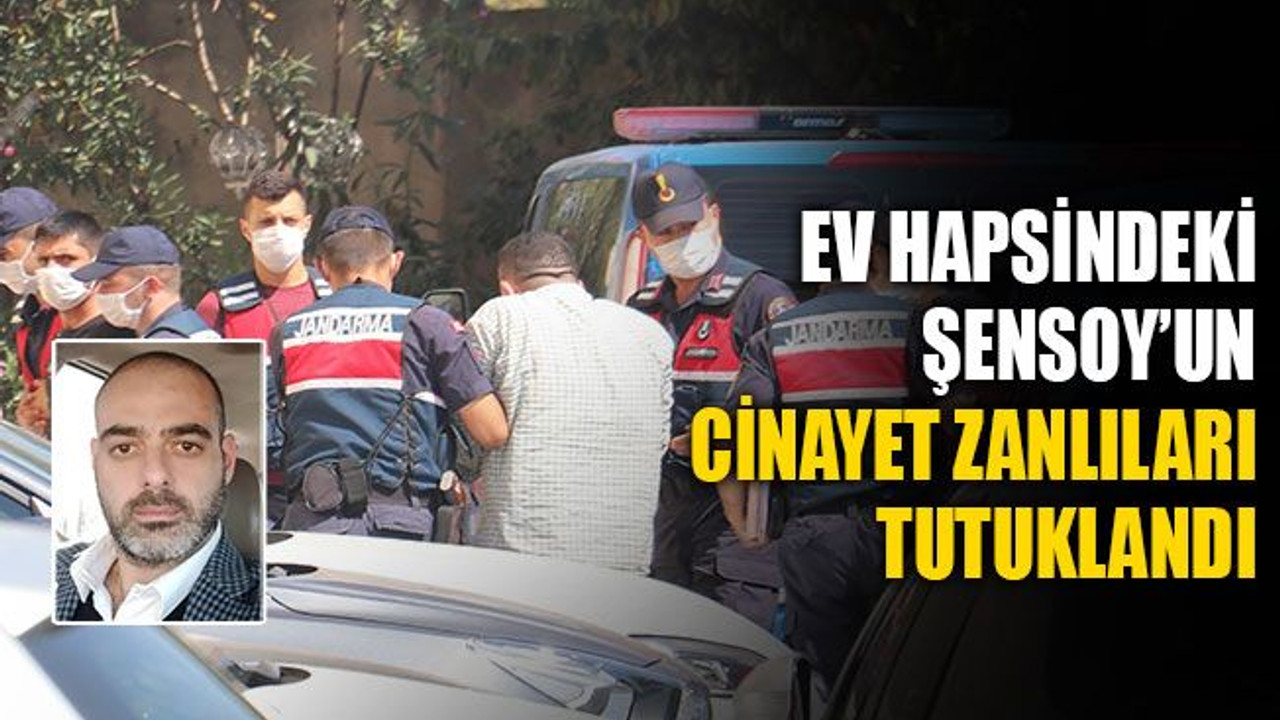 Ev hapsindeki Şensoy'un cinayet zanlıları tutuklandı